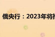 俄央行：2023年将推出数字卢布实施路线图
