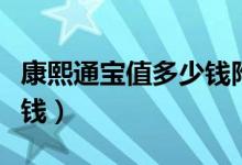 康熙通宝值多少钱附价格表（康熙通宝值多少钱）