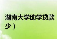 湖南大学助学贷款（湖南大学生贷款额度是多少）