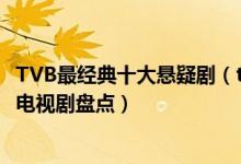 TVB最经典十大悬疑剧（tvb好看的悬疑电视剧tvb悬疑推理电视剧盘点）