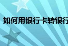 如何用银行卡转银行卡 银行卡怎么转银行卡