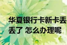 华夏银行卡新卡丢了怎么开卡 华夏的银行卡丢了 怎么办理呢