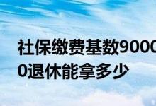 社保缴费基数9000是什么档次 缴费基数9000退休能拿多少 