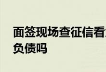 面签现场查征信看负债吗 面签现场查征信看负债吗