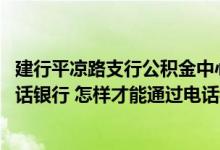 建行平凉路支行公积金中心电话 建设银行：我想使用建行电话银行 怎样才能通过电话银行办理业务