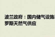 波兰政府：国内储气设施已完全注满“有能力承受”没有俄罗斯天然气供应