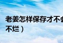 老姜怎样保存才不会烂（老姜怎样保存才不干不烂）