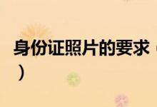 身份证照片的要求（身份证照片的要求是什么）