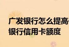 广发银行怎么提高信用卡额度 怎样提升广发银行信用卡额度