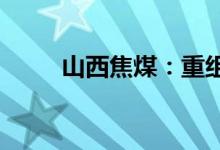 山西焦煤：重组事项将于近日上会
