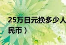 25万日元换多少人民币（25万日元换多少人民币）