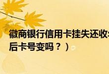 徽商银行信用卡挂失还收年费吗（徽商银行信用卡挂失补办后卡号变吗？）