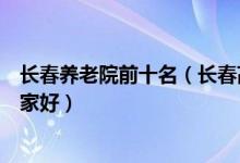 长春养老院前十名（长春高端养老院有哪些长春老年公寓哪家好）