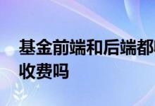 基金前端和后端都收费吗 基金前端和后端都收费吗