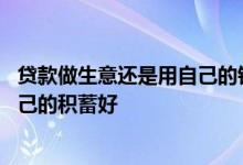 贷款做生意还是用自己的钱做生意 做生意是贷款好还是用自己的积蓄好