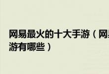 网易最火的十大手游（网易最热门手游排行榜网易最火的手游有哪些）