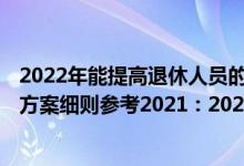 2022年能提高退休人员的养老金吗 2022年青海养老金调整方案细则参考2021：2022年青海退休人员养老金上调方案 