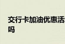 交行卡加油优惠活动 交行车主卡加油有优惠吗