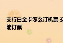 交行白金卡怎么订机票 交行信用卡订机票有优惠吗 怎么才能订票