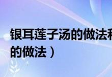 银耳莲子汤的做法和功效与作用（银耳莲子汤的做法）