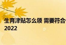 生育津贴怎么领 需要符合什么条件生育津贴领取条件及标准2022 