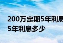 200万定期5年利息多少钱 200万存银行定期5年利息多少