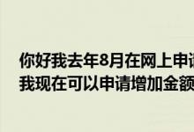 你好我去年8月在网上申请了一张工商信用卡但是额度太小我现在可以申请增加金额吗？