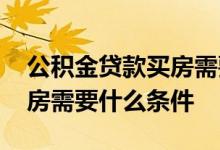 公积金贷款买房需要什么条件 公积金贷款买房需要什么条件