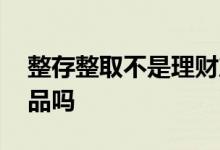 整存整取不是理财产品吧 整存整取是理财产品吗