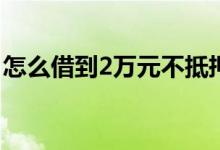 怎么借到2万元不抵押 没抵押怎么借到一百万