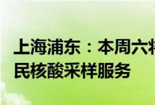 上海浦东：本周六将继续开展一次全域全员便民核酸采样服务