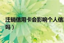 注销信用卡会影响个人信用吗（注销信用卡会影响个人信用吗）
