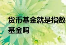 货币基金就是指数基金吗 货币基金就是指数基金吗