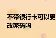 不带银行卡可以更改密码吗 没有带银行卡能改密码吗