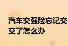 汽车交强险忘记交了怎么办 汽车交强险忘记交了怎么办
