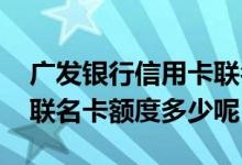 广发银行信用卡联名卡额度 广发银行信用卡联名卡额度多少呢