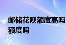 邮储花呗额度高吗 邮储花呗额度要存钱才有额度吗