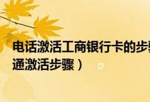 电话激活工商银行卡的步骤（中国工商银行信用卡打电话开通激活步骤）