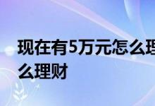 现在有5万元怎么理财 我现在有5万存款要怎么理财