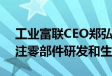 工业富联CEO郑弘孟：工业富联不造整车专注零部件研发和生产
