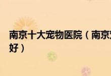 南京十大宠物医院（南京宠物医院前十名南京动物医院哪家好）