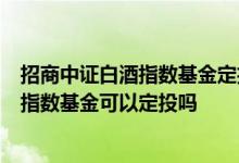 招商中证白酒指数基金定投1年现在适合出吗 中证招商白酒指数基金可以定投吗