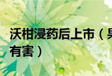 沃柑浸药后上市（果农自己都不敢吃因对人体有害）