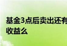 基金3点后卖出还有收益吗 基金三点后还会算收益么