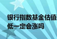银行指数基金估值低值得买吗 指数基金估值低一定会涨吗