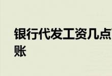 银行代发工资几点下班 银行代发工资几点到账