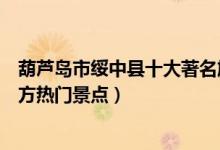 葫芦岛市绥中县十大著名旅游景点（绥中县有哪些好玩的地方热门景点）