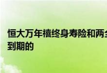 恒大万年禧终身寿险和两全保险 恒大万年禧两全保险是几年到期的