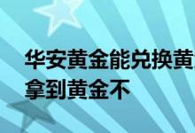 华安黄金能兑换黄金吗 支付宝华安黄金可以拿到黄金不