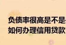负债率很高是不是办不下来贷款 负债率过高如何办理信用贷款